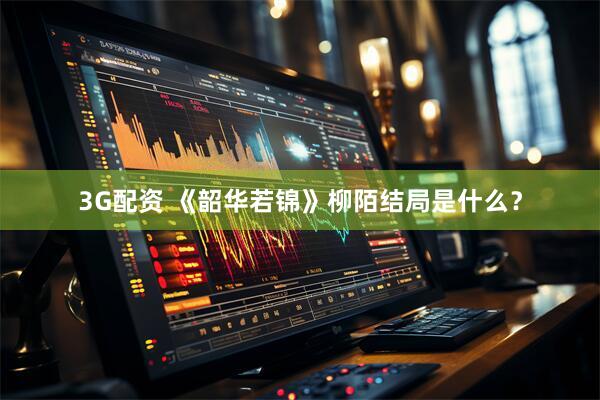 3G配资 《韶华若锦》柳陌结局是什么？