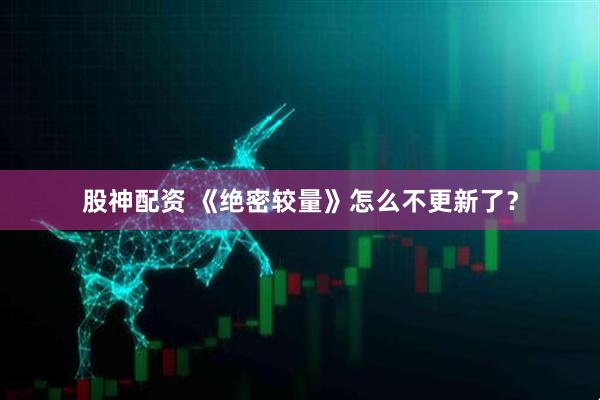 股神配资 《绝密较量》怎么不更新了？