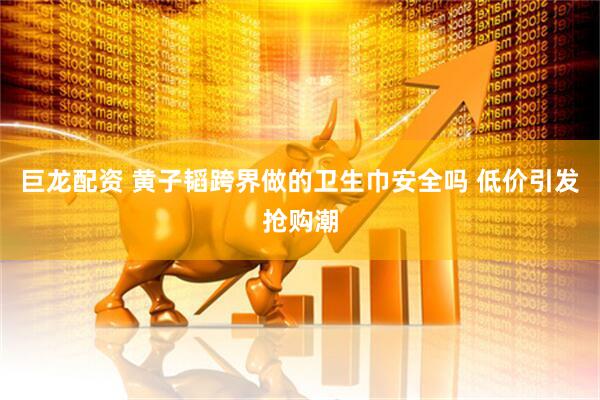 巨龙配资 黄子韬跨界做的卫生巾安全吗 低价引发抢购潮