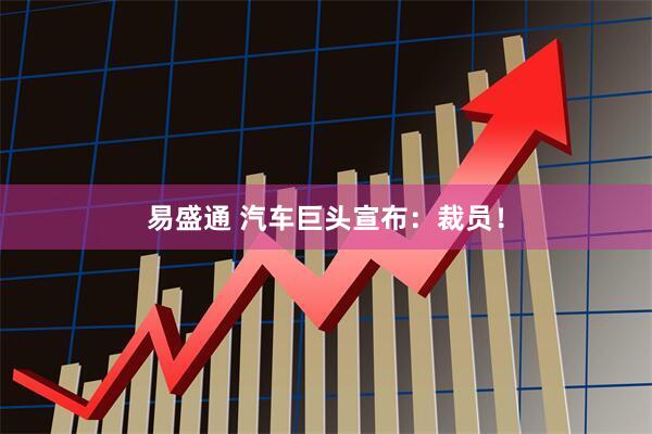 易盛通 汽车巨头宣布：裁员！