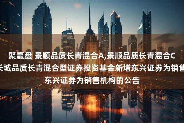 聚赢盘 景顺品质长青混合A,景顺品质长青混合C: 关于景顺长城品质长青混合型证券投资基金新增东兴证券为销售机构的公告