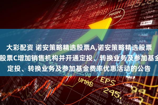 大彩配资 诺安策略精选股票A,诺安策略精选股票C: 关于诺安策略精选股票C增加销售机构并开通定投、转换业务及参加基金费率优惠活动的公告
