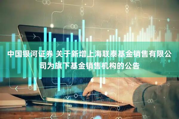 中国银河证券 关于新增上海联泰基金销售有限公司为旗下基金销售机构的公告