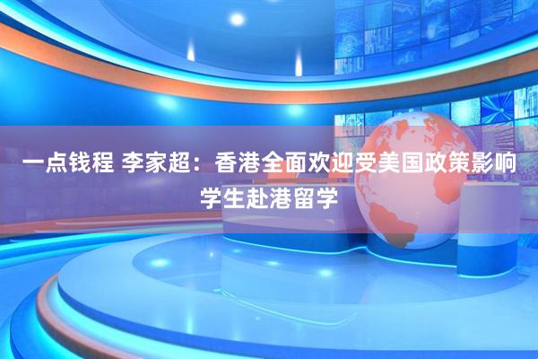一点钱程 李家超：香港全面欢迎受美国政策影响学生赴港留学
