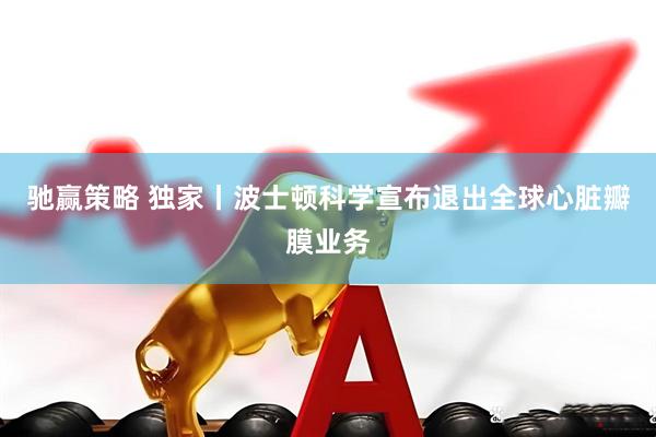 驰赢策略 独家丨波士顿科学宣布退出全球心脏瓣膜业务