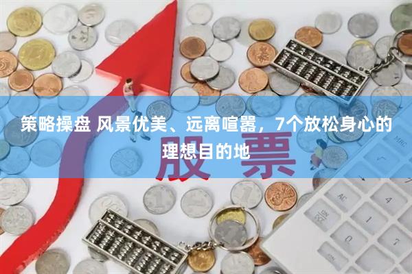 策略操盘 风景优美、远离喧嚣，7个放松身心的理想目的地
