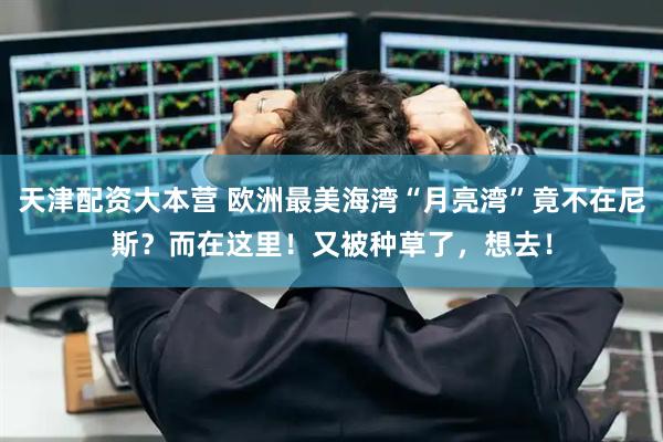 天津配资大本营 欧洲最美海湾“月亮湾”竟不在尼斯？而在这里！又被种草了，想去！