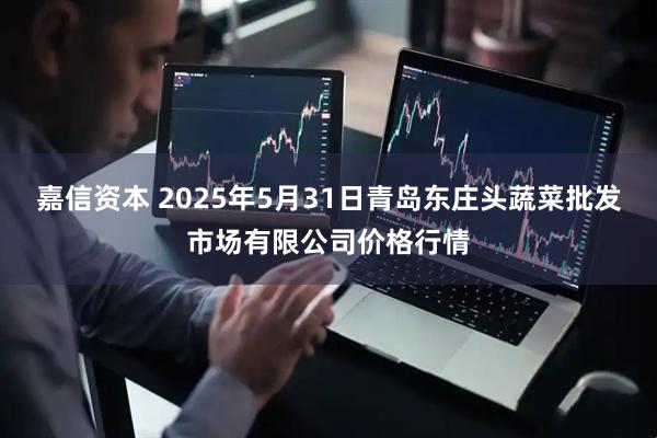 嘉信资本 2025年5月31日青岛东庄头蔬菜批发市场有限公司价格行情