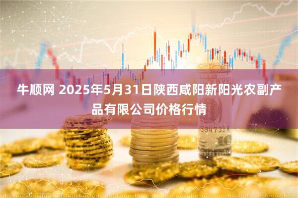 牛顺网 2025年5月31日陕西咸阳新阳光农副产品有限公司价格行情