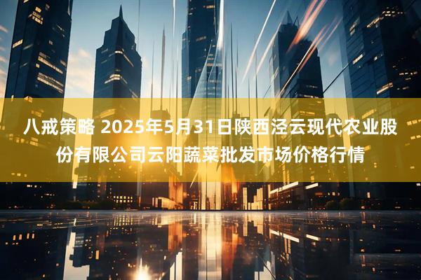 八戒策略 2025年5月31日陕西泾云现代农业股份有限公司云阳蔬菜批发市场价格行情