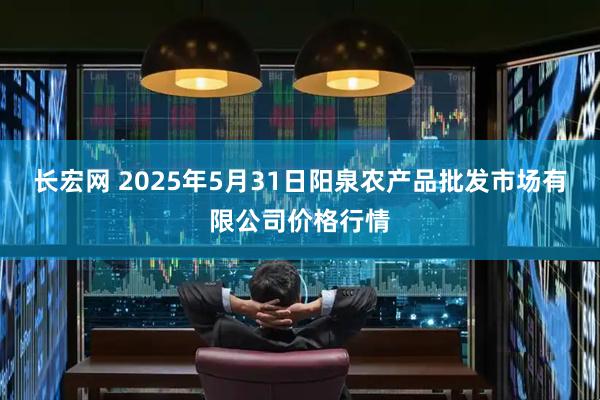 长宏网 2025年5月31日阳泉农产品批发市场有限公司价格行情