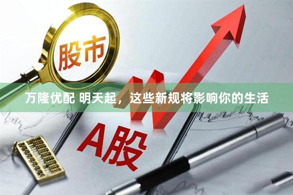 万隆优配 明天起，这些新规将影响你的生活
