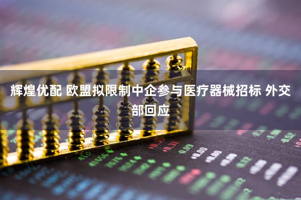 辉煌优配 欧盟拟限制中企参与医疗器械招标 外交部回应