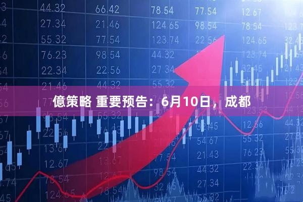 億策略 重要预告：6月10日，成都