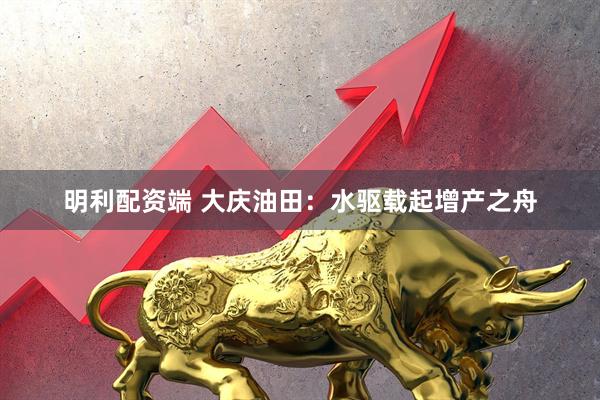 明利配资端 大庆油田：水驱载起增产之舟