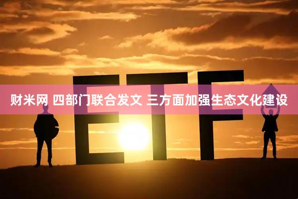财米网 四部门联合发文 三方面加强生态文化建设