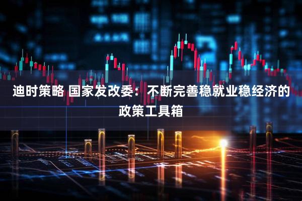 迪时策略 国家发改委：不断完善稳就业稳经济的政策工具箱