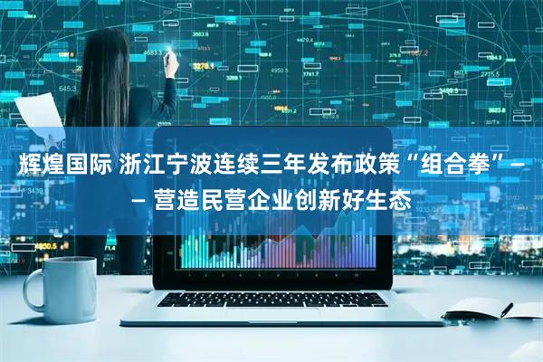 辉煌国际 浙江宁波连续三年发布政策“组合拳”—— 营造民营企业创新好生态