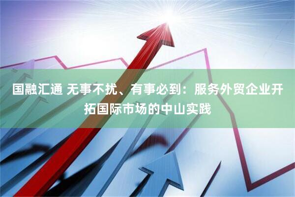 国融汇通 无事不扰、有事必到：服务外贸企业开拓国际市场的中山实践
