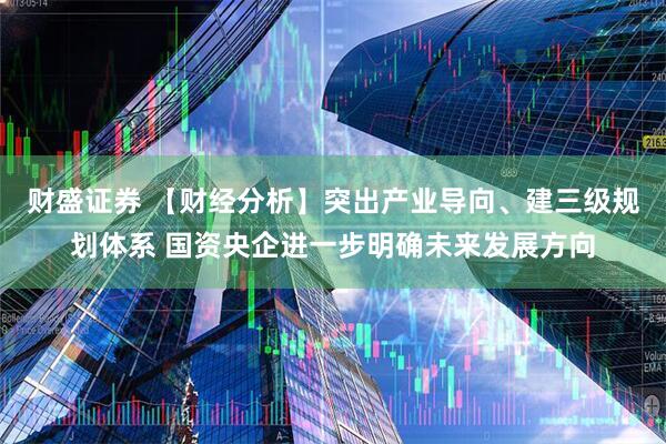 财盛证券 【财经分析】突出产业导向、建三级规划体系 国资央企进一步明确未来发展方向