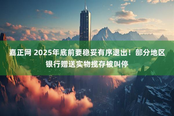 嘉正网 2025年底前要稳妥有序退出！部分地区银行赠送实物揽存被叫停