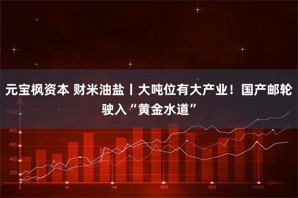 元宝枫资本 财米油盐丨大吨位有大产业！国产邮轮驶入“黄金水道”