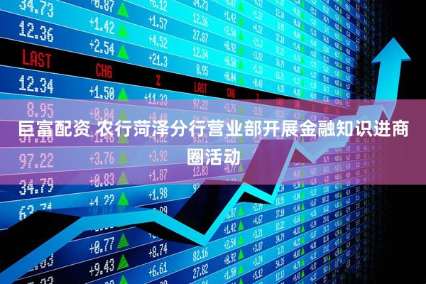 巨富配资 农行菏泽分行营业部开展金融知识进商圈活动