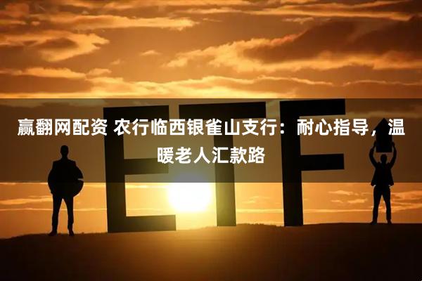 赢翻网配资 农行临西银雀山支行：耐心指导，温暖老人汇款路