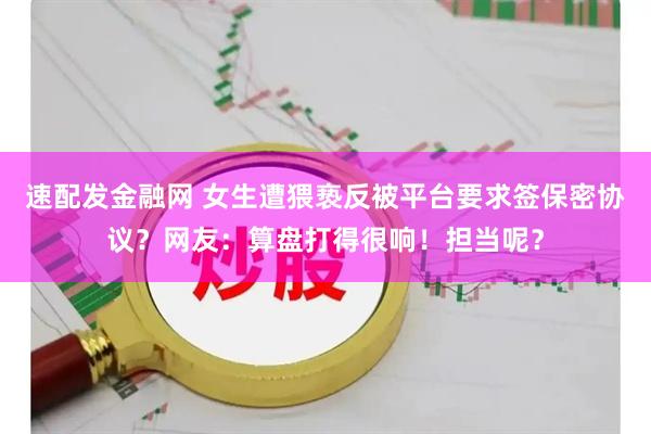 速配发金融网 女生遭猥亵反被平台要求签保密协议？网友：算盘打得很响！担当呢？
