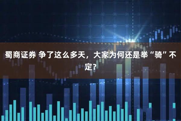 蜀商证券 争了这么多天，大家为何还是举“骑”不定？