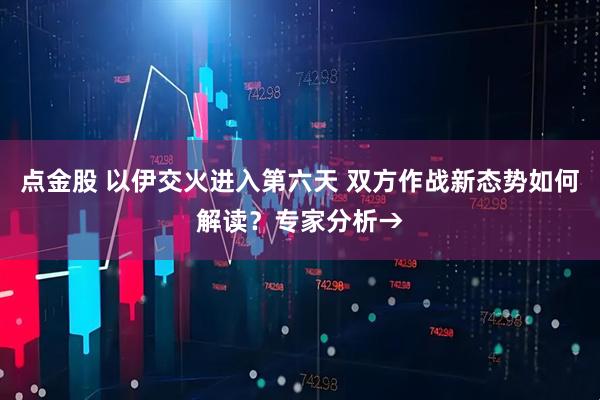 点金股 以伊交火进入第六天 双方作战新态势如何解读？专家分析→