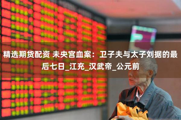精选期货配资 未央宫血案：卫子夫与太子刘据的最后七日_江充_汉武帝_公元前
