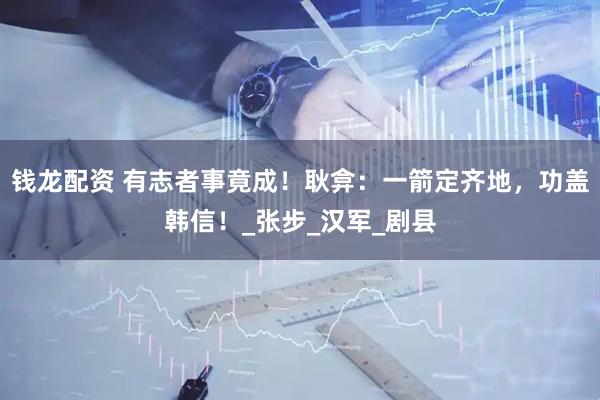 钱龙配资 有志者事竟成！耿弇：一箭定齐地，功盖韩信！_张步_汉军_剧县