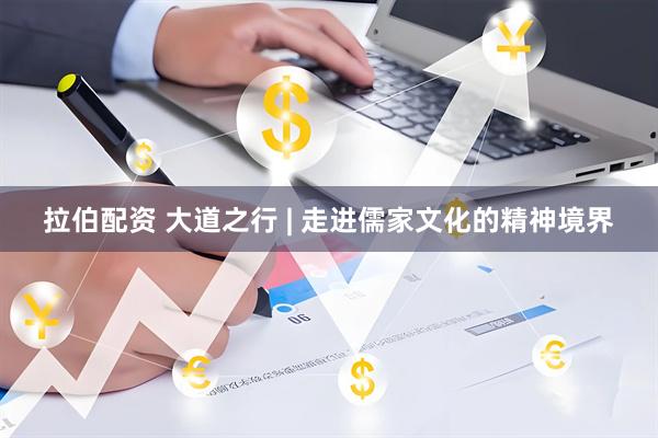 拉伯配资 大道之行 | 走进儒家文化的精神境界