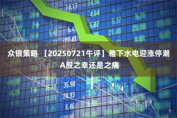 众银策略 【20250721午评】雅下水电迎涨停潮 A股之幸还是之痛