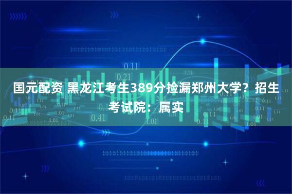 国元配资 黑龙江考生389分捡漏郑州大学？招生考试院：属实