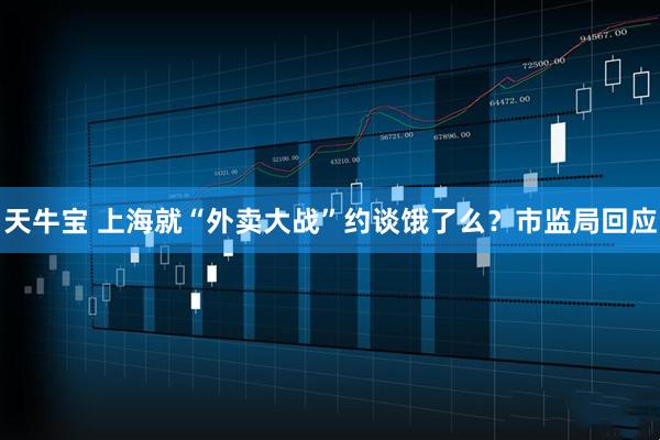 天牛宝 上海就“外卖大战”约谈饿了么？市监局回应