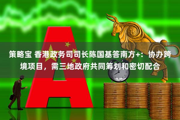 策略宝 香港政务司司长陈国基答南方+：协办跨境项目，需三地政府共同筹划和密切配合