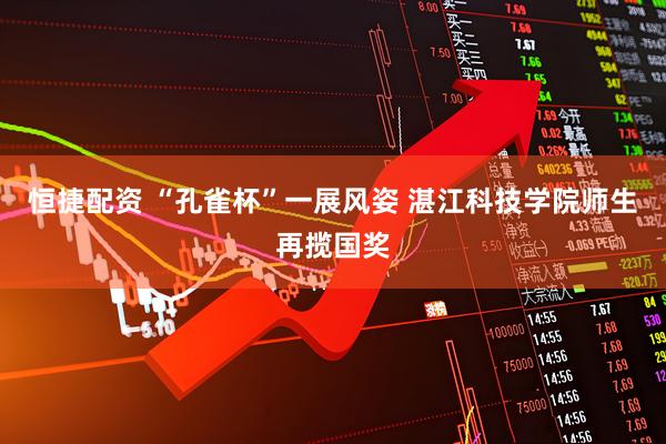 恒捷配资 “孔雀杯”一展风姿 湛江科技学院师生再揽国奖
