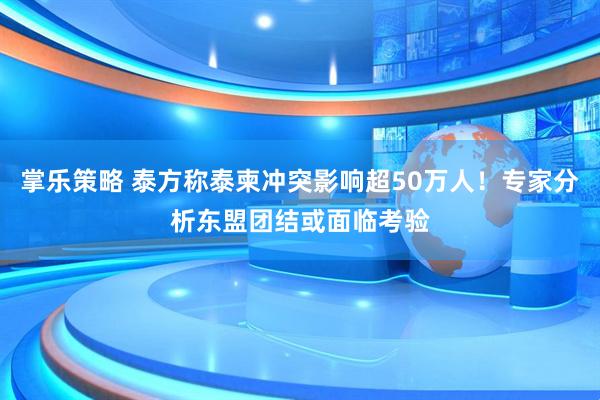 掌乐策略 泰方称泰柬冲突影响超50万人！专家分析东盟团结或面临考验