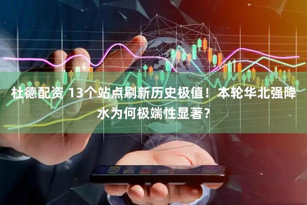 杜德配资 13个站点刷新历史极值！本轮华北强降水为何极端性显著？