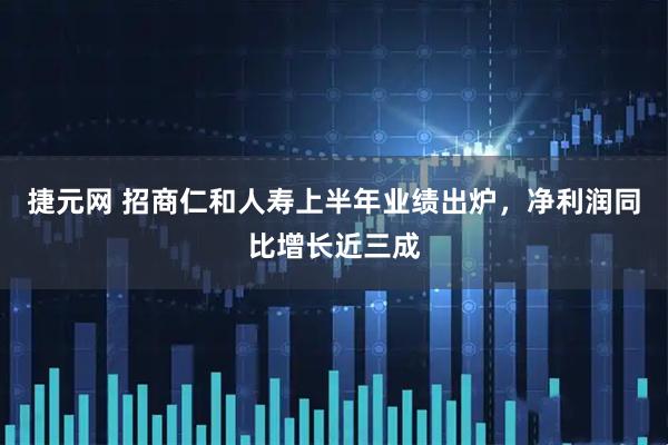 捷元网 招商仁和人寿上半年业绩出炉，净利润同比增长近三成