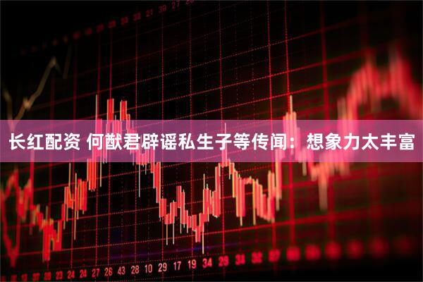长红配资 何猷君辟谣私生子等传闻：想象力太丰富