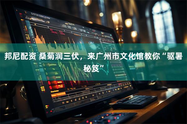邦尼配资 桑菊润三伏，来广州市文化馆教你“驱暑秘笈”