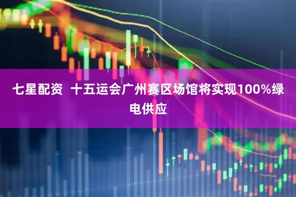 七星配资  十五运会广州赛区场馆将实现100%绿电供应