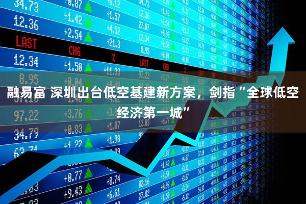 融易富 深圳出台低空基建新方案，剑指“全球低空经济第一城”