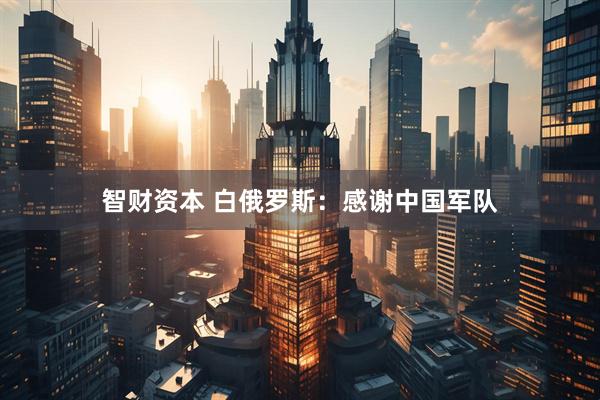 智财资本 白俄罗斯：感谢中国军队