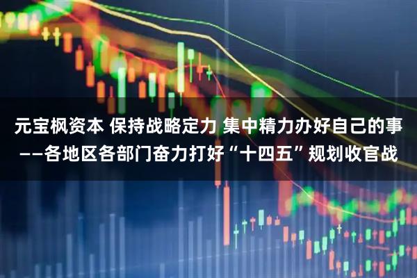 元宝枫资本 保持战略定力 集中精力办好自己的事——各地区各部门奋力打好“十四五”规划收官战