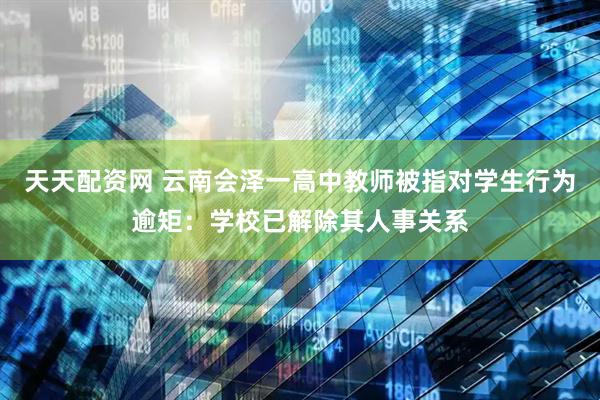 天天配资网 云南会泽一高中教师被指对学生行为逾矩：学校已解除其人事关系