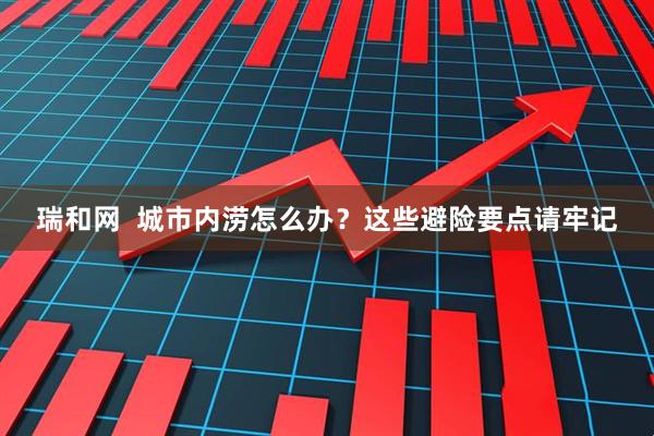 瑞和网  城市内涝怎么办？这些避险要点请牢记
